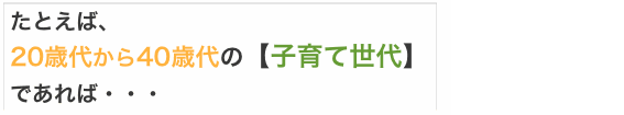 たとえば、20歳代から40歳代の【子育て世代】であれば・・・